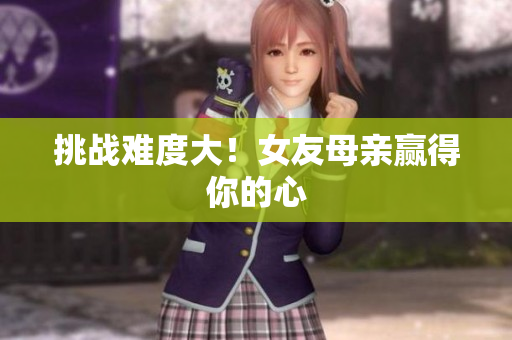 挑战难度大！女友母亲赢得你的心