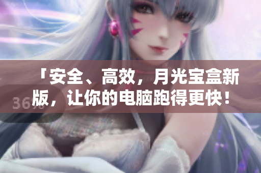 「安全、高效，月光宝盒新版，让你的电脑跑得更快！」