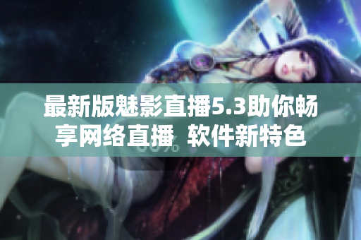 最新版魅影直播5.3助你畅享网络直播  软件新特色