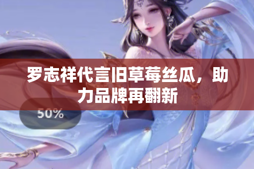 罗志祥代言旧草莓丝瓜，助力品牌再翻新