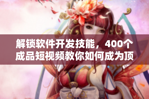 解锁软件开发技能，400个成品短视频教你如何成为顶尖编程大神