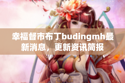 幸福督市布丁budingmh最新消息，更新资讯简报
