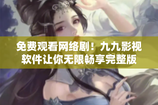 免费观看网络剧！九九影视软件让你无限畅享完整版