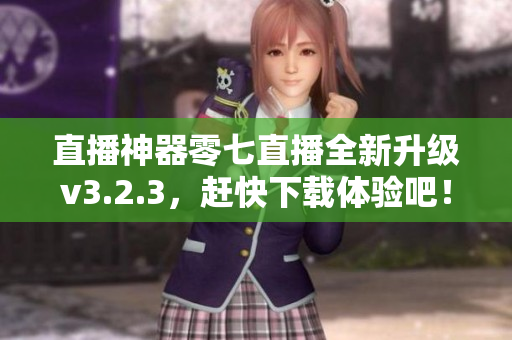 直播神器零七直播全新升级v3.2.3，赶快下载体验吧！