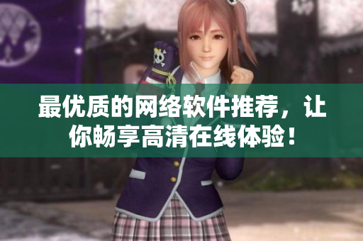 最优质的网络软件推荐，让你畅享高清在线体验！