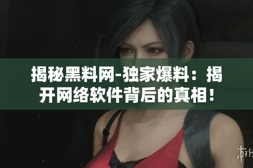 揭秘黑料网-独家爆料：揭开网络软件背后的真相！