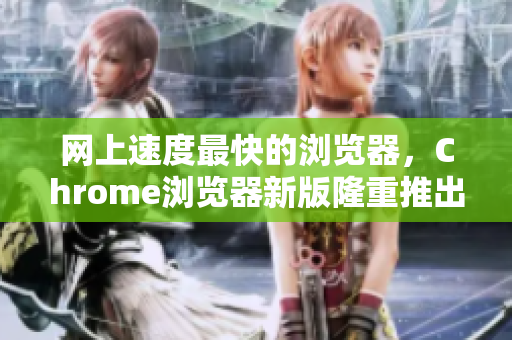 网上速度最快的浏览器，Chrome浏览器新版隆重推出