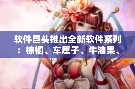 软件巨头推出全新软件系列：棕榈、车厘子、牛油果、龙眼、红薯