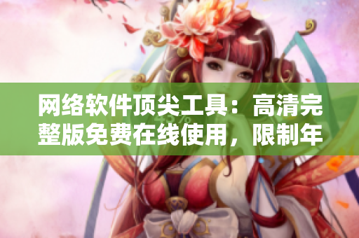 网络软件顶尖工具：高清完整版免费在线使用，限制年龄。
