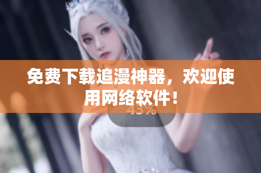 免费下载追漫神器，欢迎使用网络软件！