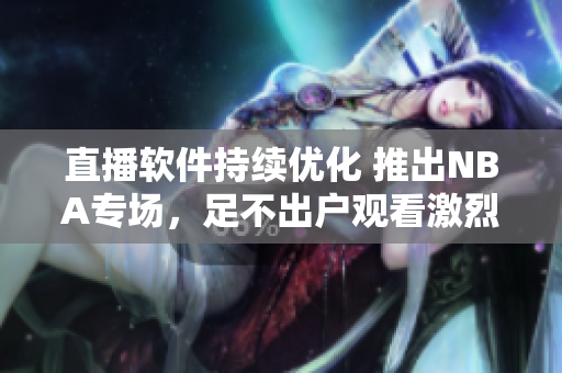 直播软件持续优化 推出NBA专场，足不出户观看激烈比赛