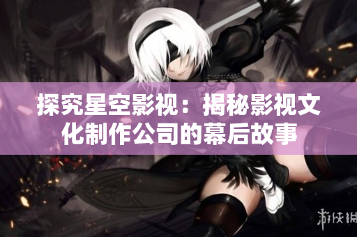 探究星空影视：揭秘影视文化制作公司的幕后故事