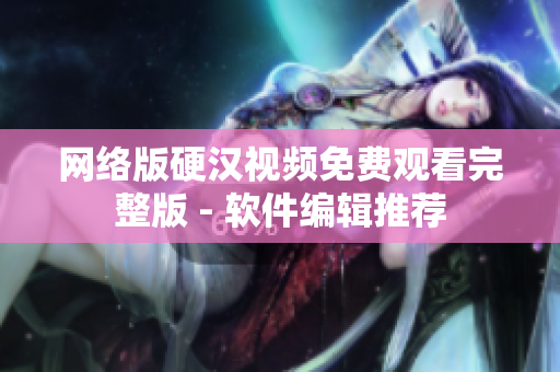 网络版硬汉视频免费观看完整版 - 软件编辑推荐