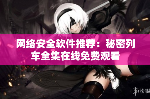 网络安全软件推荐：秘密列车全集在线免费观看