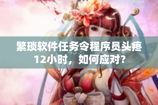 繁琐软件任务令程序员头疼12小时，如何应对？