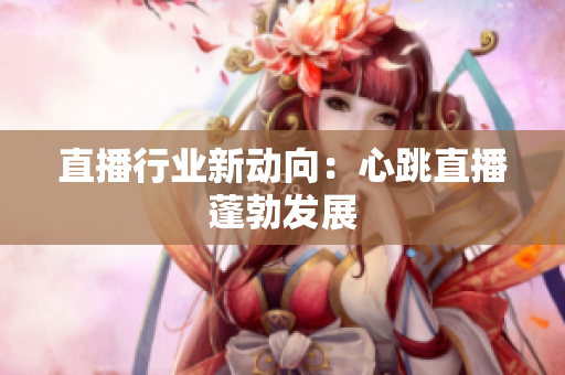 直播行业新动向：心跳直播蓬勃发展