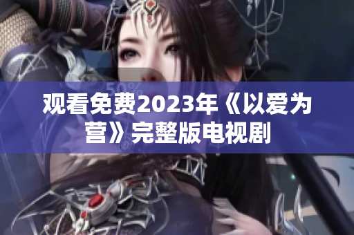 观看免费2023年《以爱为营》完整版电视剧