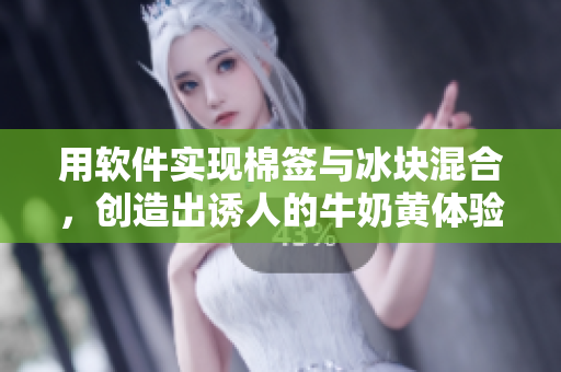 用软件实现棉签与冰块混合，创造出诱人的牛奶黄体验！