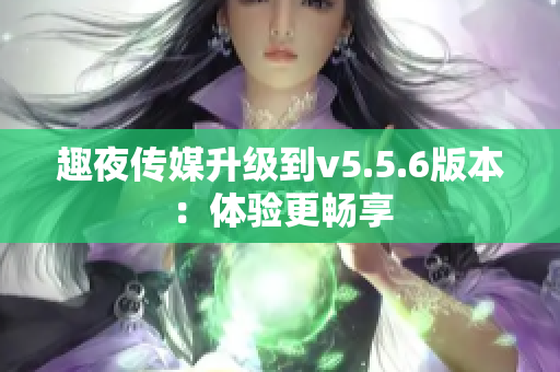 趣夜传媒升级到v5.5.6版本：体验更畅享