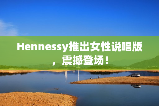 Hennessy推出女性说唱版，震撼登场！