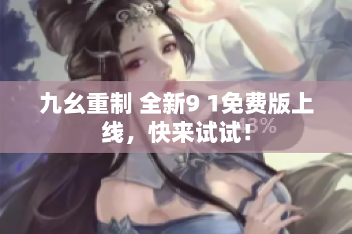 九幺重制 全新9 1免费版上线，快来试试！