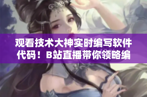 观看技术大神实时编写软件代码！B站直播带你领略编程的魅力！