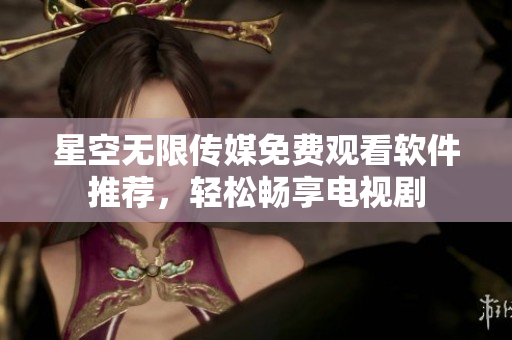 星空无限传媒免费观看软件推荐，轻松畅享电视剧