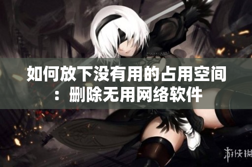 如何放下没有用的占用空间：删除无用网络软件
