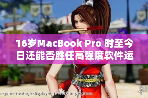 16岁MacBook Pro 时至今日还能否胜任高强度软件运行？