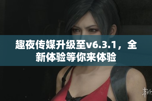 趣夜传媒升级至v6.3.1，全新体验等你来体验
