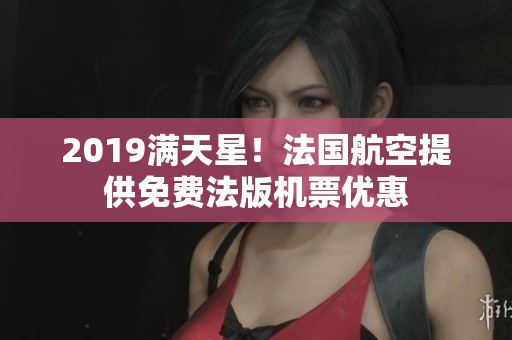 2019满天星！法国航空提供免费法版机票优惠