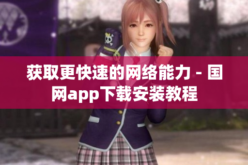 获取更快速的网络能力 - 国网app下载安装教程