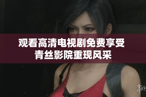 观看高清电视剧免费享受 青丝影院重现风采