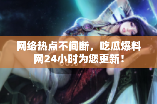 网络热点不间断，吃瓜爆料网24小时为您更新！