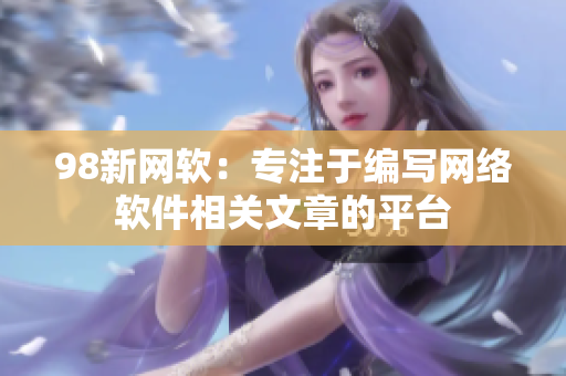 98新网软：专注于编写网络软件相关文章的平台