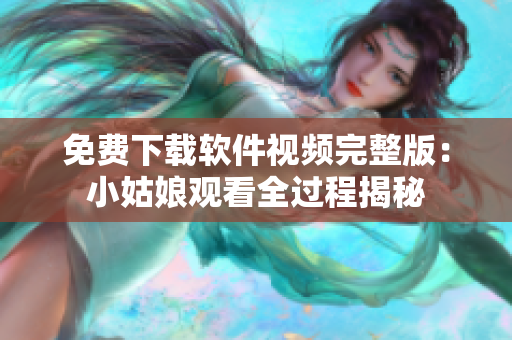 免费下载软件视频完整版：小姑娘观看全过程揭秘