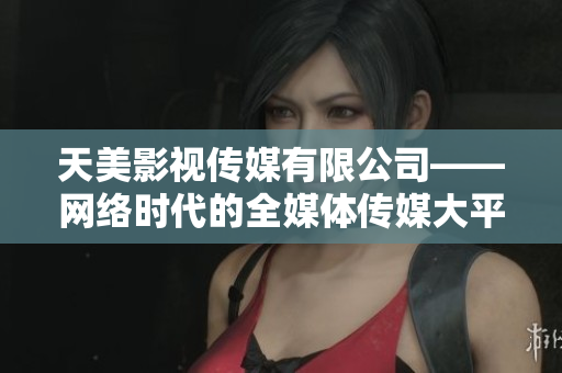 天美影视传媒有限公司——网络时代的全媒体传媒大平台。