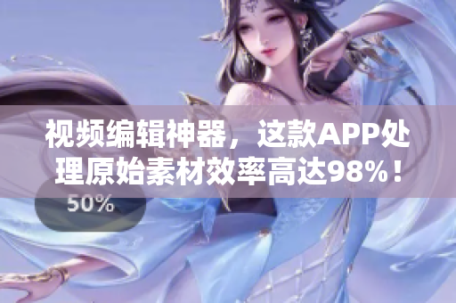 视频编辑神器，这款APP处理原始素材效率高达98%！