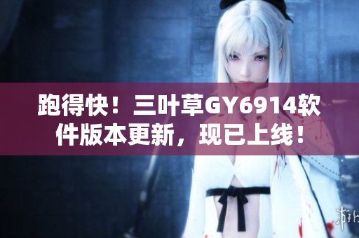 跑得快！三叶草GY6914软件版本更新，现已上线！