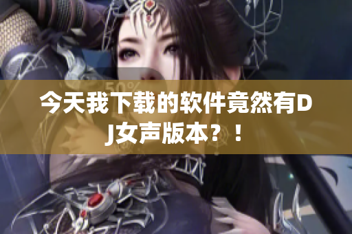 今天我下载的软件竟然有DJ女声版本？！