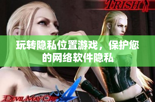 玩转隐私位置游戏，保护您的网络软件隐私