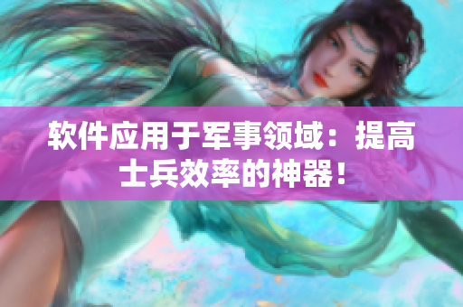 软件应用于军事领域：提高士兵效率的神器！