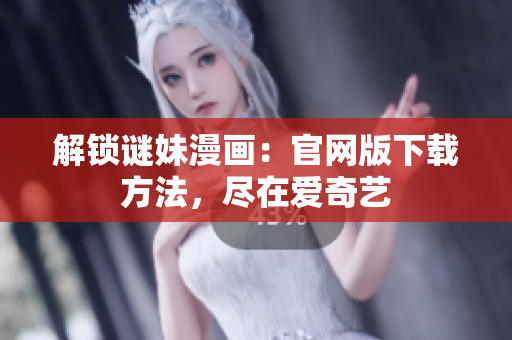 解锁谜妹漫画：官网版下载方法，尽在爱奇艺