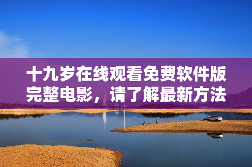十九岁在线观看免费软件版完整电影，请了解最新方法