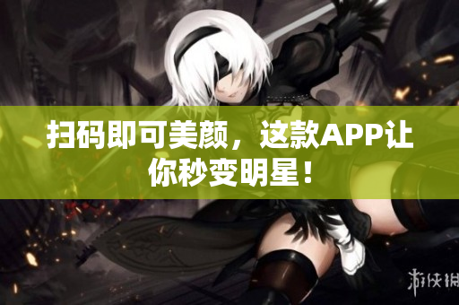 扫码即可美颜，这款APP让你秒变明星！