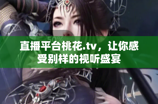 直播平台桃花.tv，让你感受别样的视听盛宴