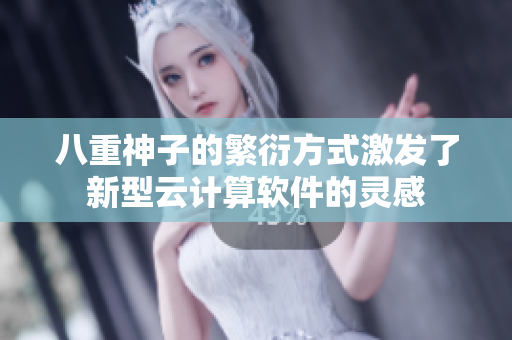 八重神子的繁衍方式激发了新型云计算软件的灵感