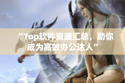 “Top软件资源汇总，助你成为高效办公达人”