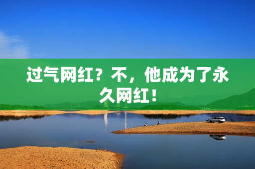 过气网红？不，他成为了永久网红！