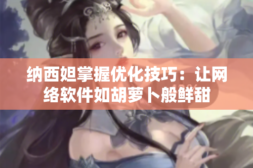 纳西妲掌握优化技巧：让网络软件如胡萝卜般鲜甜
